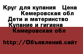 Круг для купания › Цена ­ 300 - Кемеровская обл. Дети и материнство » Купание и гигиена   . Кемеровская обл.